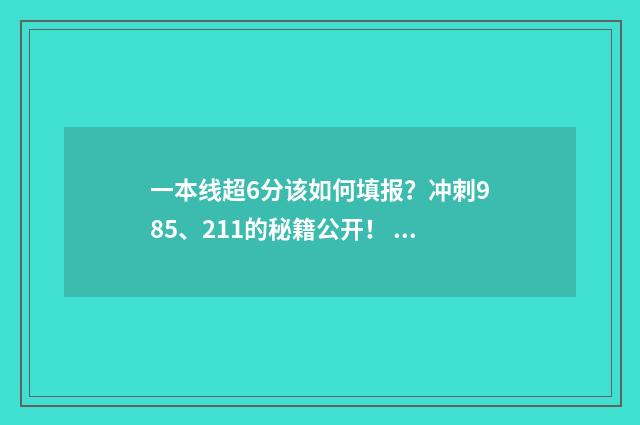 一本线超6分该如何填报？冲刺985、211的秘籍公开！ 超一本线6分的大学