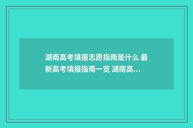 湖南高考填报志愿指南是什么 最新高考填报指南一览 湖南高考填报志愿是平行志愿吗