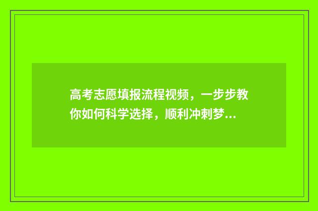 高考志愿填报流程视频，一步步教你如何科学选择，顺利冲刺梦想！ 新高考怎么填报志愿