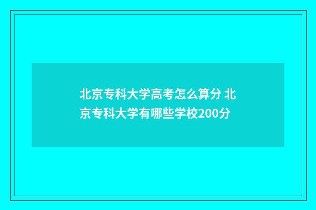 北京专科大学高考怎么算分 北京专科大学有哪些学校200分