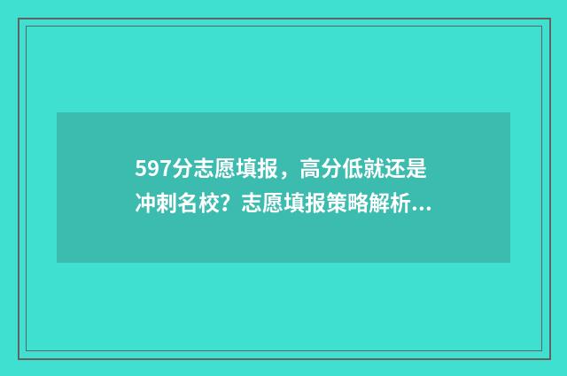 597分志愿填报，高分低就还是冲刺名校？志愿填报策略解析 592怎么报志愿