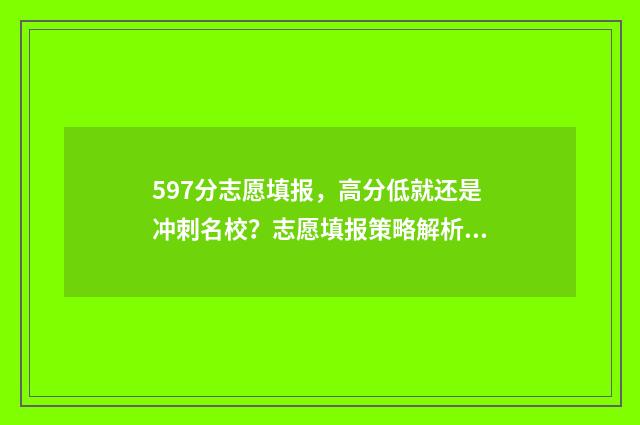 597分志愿填报，高分低就还是冲刺名校？志愿填报策略解析 592怎么报志愿
