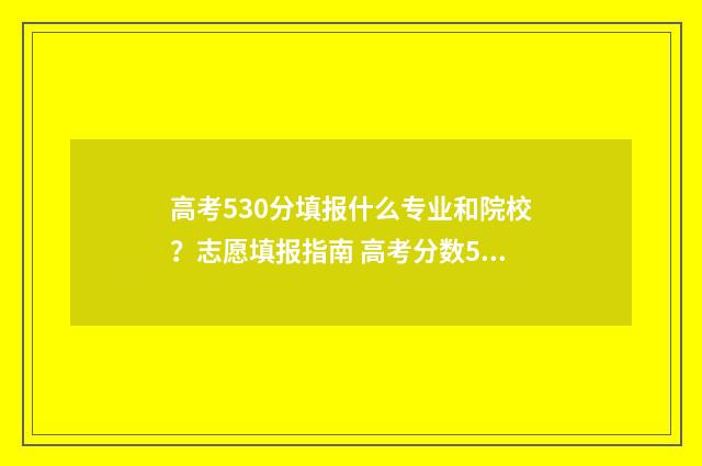 高考530分填报什么专业和院校？志愿填报指南 高考分数530分