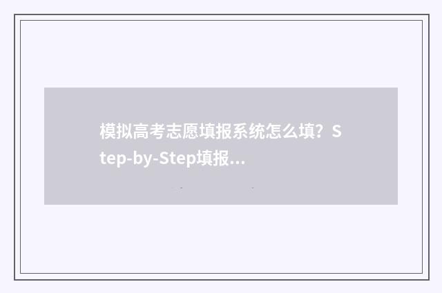模拟高考志愿填报系统怎么填？Step-by-Step填报指南 模拟高考志愿填报系统官网