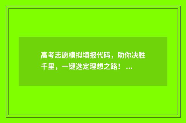 高考志愿模拟填报代码，助你决胜千里，一键选定理想之路！ 高考志愿模拟填报系统官网山东