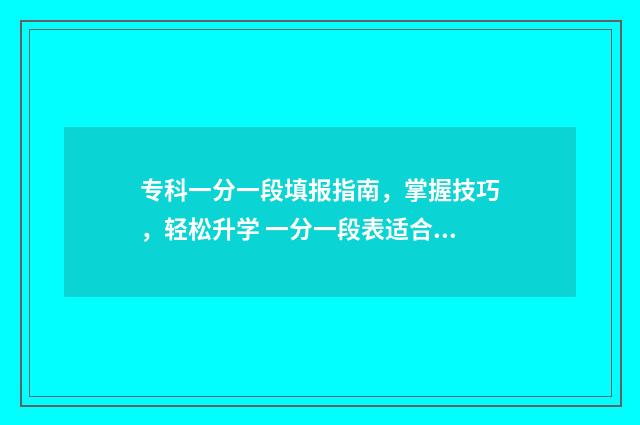 专科一分一段填报指南，掌握技巧，轻松升学 一分一段表适合专科填报