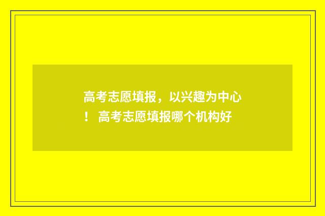 高考志愿填报，以兴趣为中心！ 高考志愿填报哪个机构好