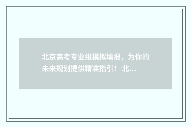 北京高考专业组模拟填报，为你的未来规划提供精准指引！ 北京高考专业组01
