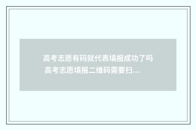高考志愿有码就代表填报成功了吗 高考志愿填报二维码需要扫码吗