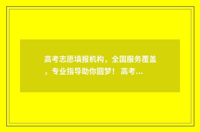 高考志愿填报机构,全国服务覆盖,专业指导助你圆梦! 高考志愿填报机构排名