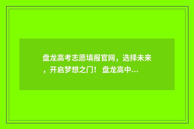 盘龙高考志愿填报官网,选择未来,开启梦想之门! 盘龙高中最低分数线