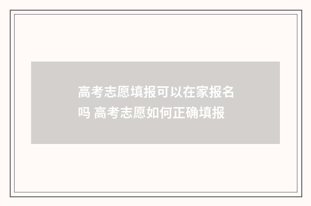 高考志愿填报可以在家报名吗 高考志愿如何正确填报