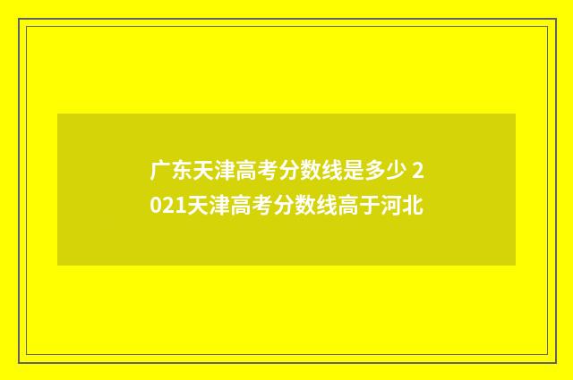 广东天津高考分数线是多少 2021天津高考分数线高于河北
