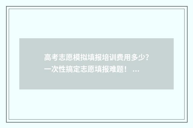 高考志愿模拟填报培训费用多少？一次性搞定志愿填报难题！ 高考志愿模拟填报系统官网