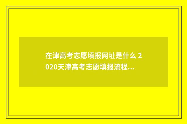 在津高考志愿填报网址是什么 2020天津高考志愿填报流程图解