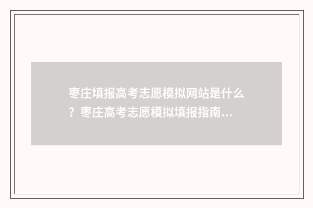 枣庄填报高考志愿模拟网站是什么？枣庄高考志愿模拟填报指南介绍 枣庄 高考