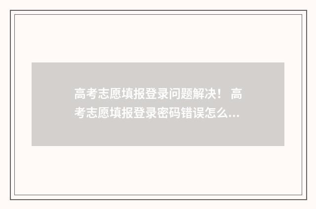 高考志愿填报登录问题解决! 高考志愿填报登录密码错误怎么办