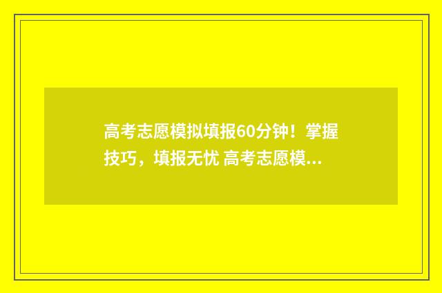 高考志愿模拟填报60分钟！掌握技巧，填报无忧 高考志愿模拟填报系统怎么填过程