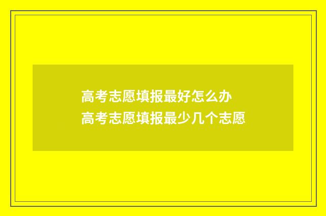 高考志愿填报最好怎么办 高考志愿填报最少几个志愿