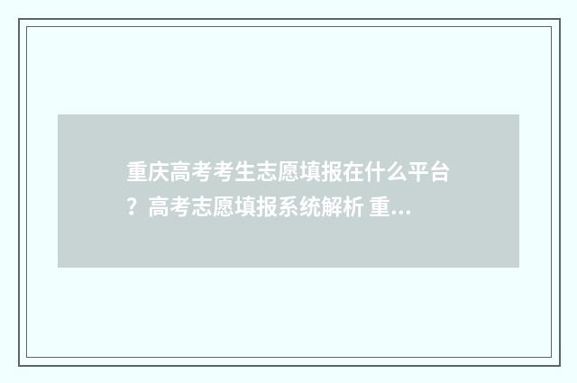 重庆高考考生志愿填报在什么平台？高考志愿填报系统解析 重庆高考考生志愿查看