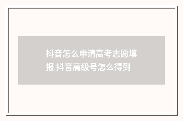 抖音怎么申请高考志愿填报 抖音高级号怎么得到