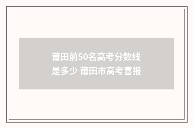 莆田前50名高考分数线是多少 莆田市高考喜报