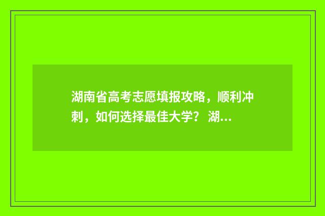 湖南省高考志愿填报攻略，顺利冲刺，如何选择最佳大学？ 湖南省高考志愿投档规则