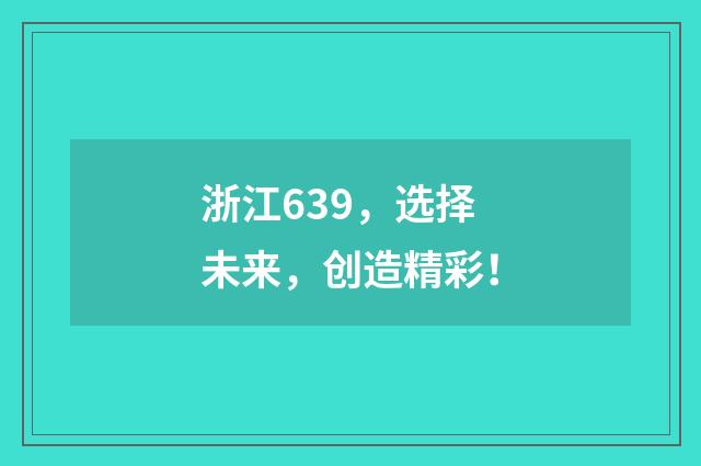 浙江639，选择未来，创造精彩！