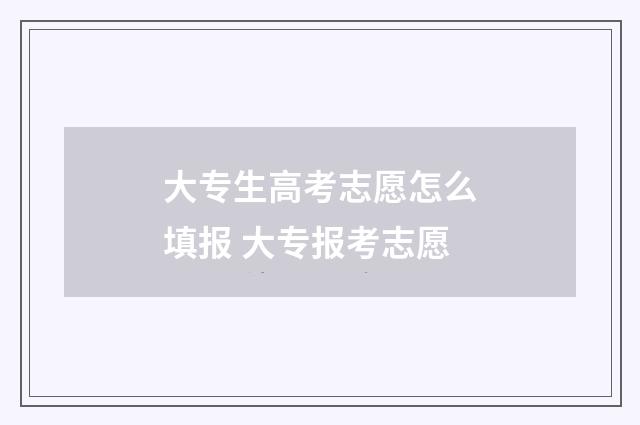 大专生高考志愿怎么填报 大专报考志愿
