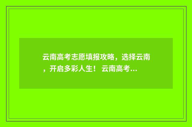 云南高考志愿填报攻略,选择云南,开启多彩人生! 云南高考志愿填报系统入口