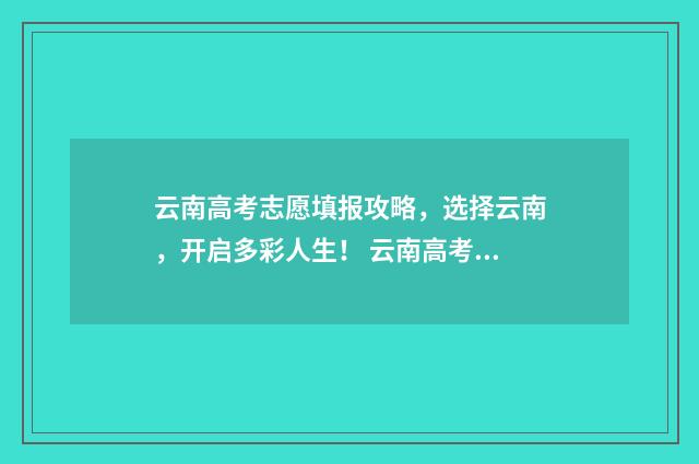 云南高考志愿填报攻略,选择云南,开启多彩人生! 云南高考志愿填报系统入口