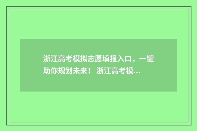 浙江高考模拟志愿填报入口，一键助你规划未来！ 浙江高考模拟志愿填报流程