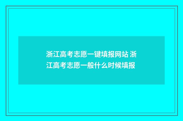 浙江高考志愿一键填报网站 浙江高考志愿一般什么时候填报