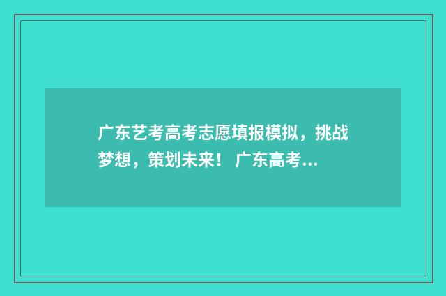 广东艺考高考志愿填报模拟，挑战梦想，策划未来！ 广东高考艺术生志愿填报指南