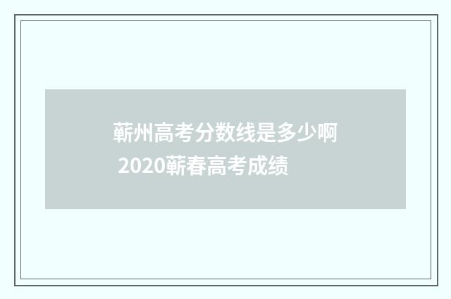蕲州高考分数线是多少啊 2020蕲春高考成绩