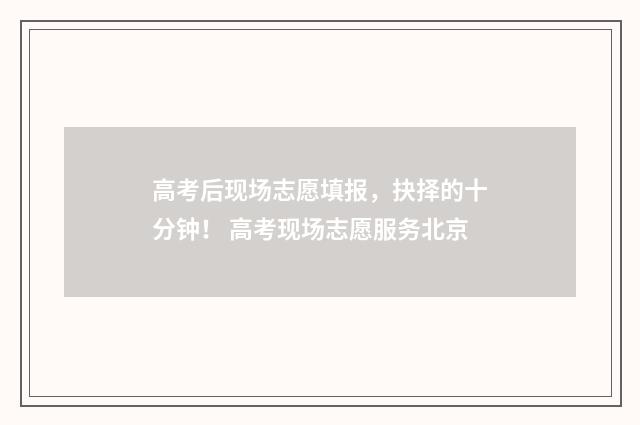 高考后现场志愿填报，抉择的十分钟！ 高考现场志愿服务北京
