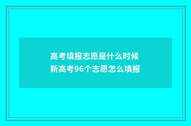 高考填报志愿是什么时候 新高考96个志愿怎么填报