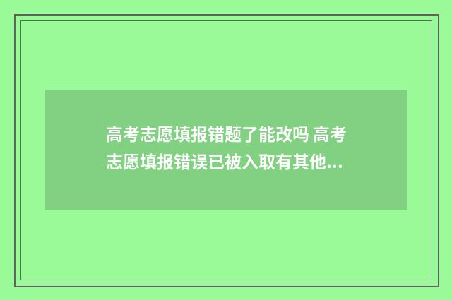 高考志愿填报错题了能改吗 高考志愿填报错误已被入取有其他方法嘛?
