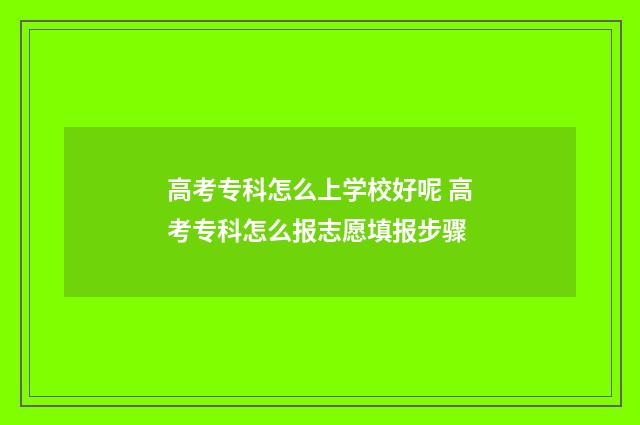 高考专科怎么上学校好呢 高考专科怎么报志愿填报步骤