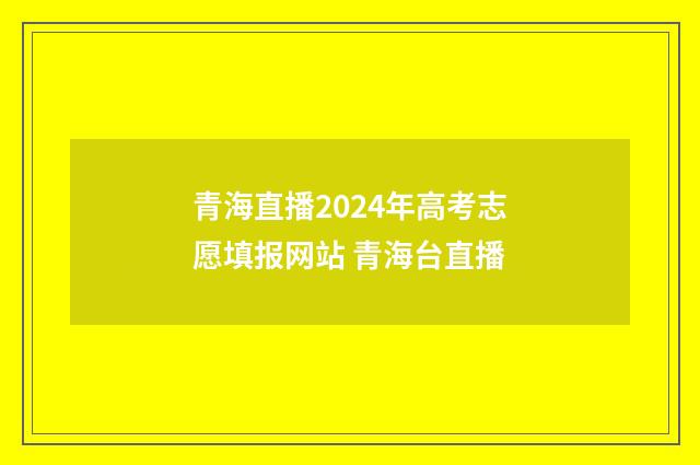 青海直播2024年高考志愿填报网站 青海台直播
