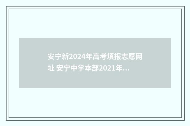 安宁新2024年高考填报志愿网址 安宁中学本部2021年高中招生