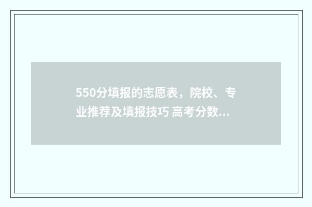 550分填报的志愿表，院校、专业推荐及填报技巧 高考分数550能报考哪些大学