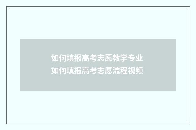 如何填报高考志愿教学专业 如何填报高考志愿流程视频