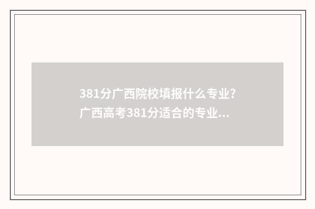 381分广西院校填报什么专业？广西高考381分适合的专业院校推荐 广西310分的大学2021年