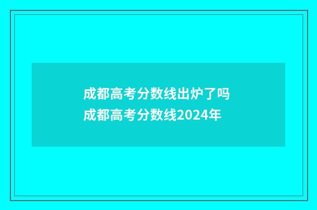 成都高考分数线出炉了吗 成都高考分数线2024年