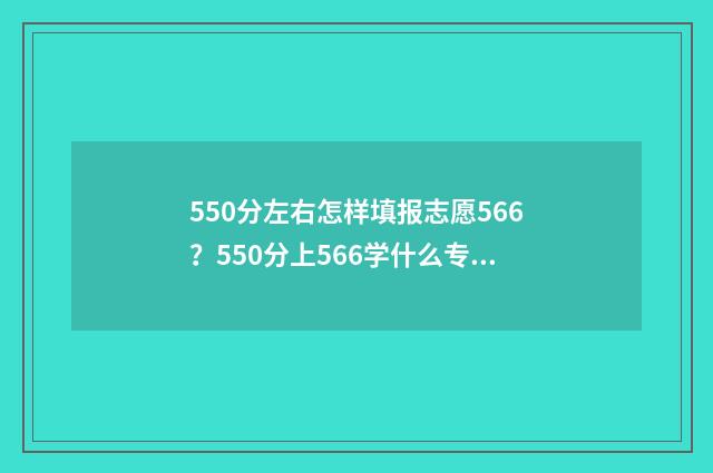 550分左右怎样填报志愿566？550分上566学什么专业？ 550分多少名