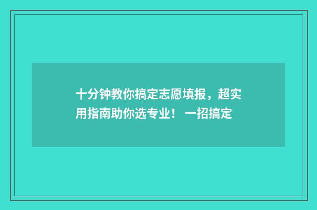 十分钟教你搞定志愿填报，超实用指南助你选专业！ 一招搞定