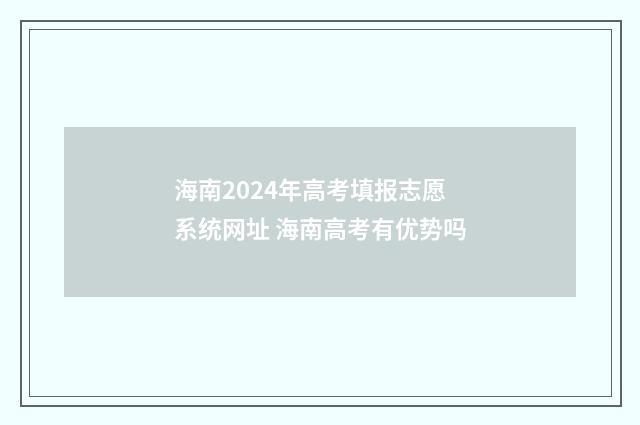 海南2024年高考填报志愿系统网址 海南高考有优势吗
