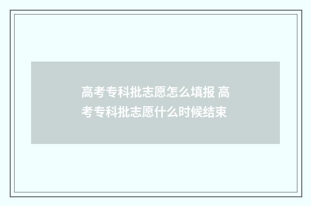 高考专科批志愿怎么填报 高考专科批志愿什么时候结束