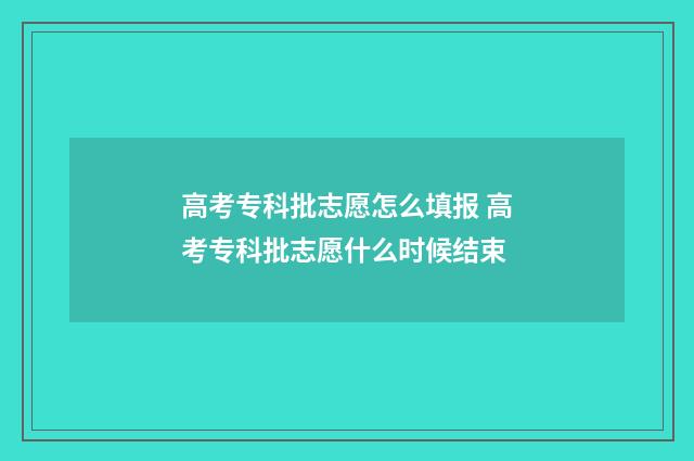 高考专科批志愿怎么填报 高考专科批志愿什么时候结束